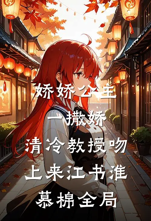 娇娇公主一撒娇，清冷教授吻上来江书淮慕棉全局