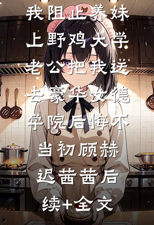我阻止养妹上野鸡大学，老公把我送去豪华女德学院后悔不当初顾赫迟茜茜后续+全文
