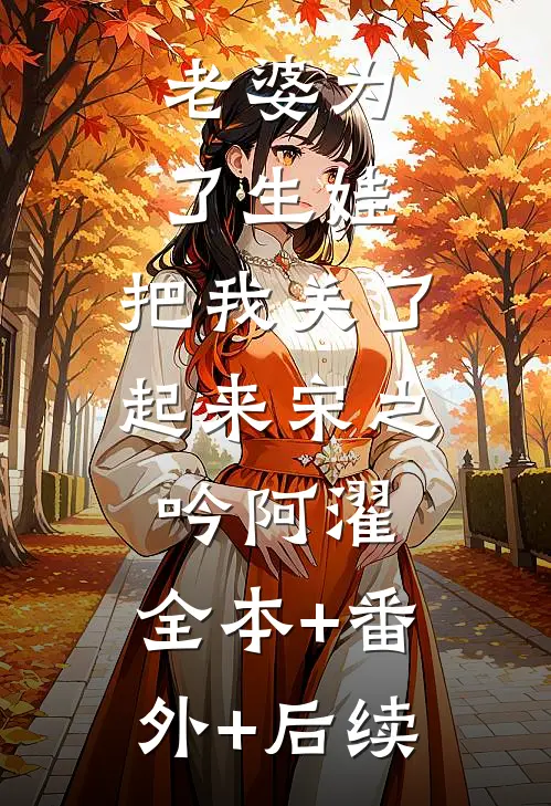 老婆为了生娃，把我关了起来宋之吟阿濯:全本+番外+后续