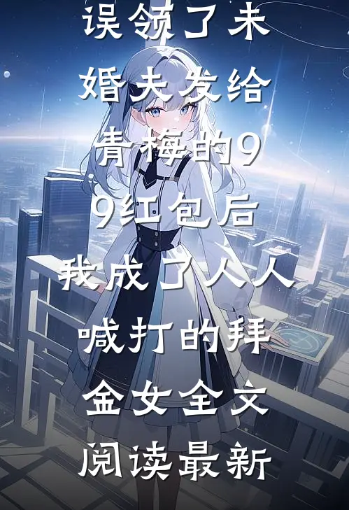 误领了未婚夫发给青梅的99红包后，我成了人人喊打的拜金女全文阅读最新