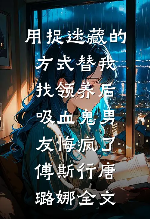 用捉迷藏的方式替我找领养后，吸血鬼男友悔疯了傅斯行唐璐娜全文