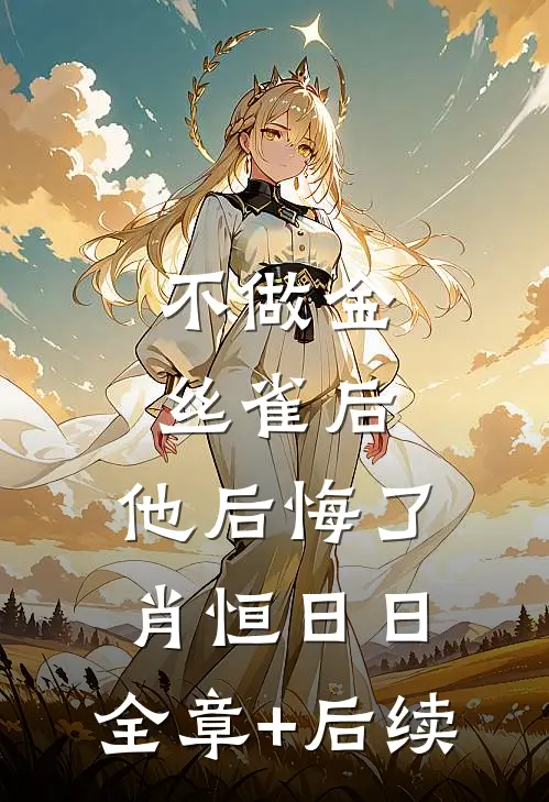 不做金丝雀后，他后悔了肖恒日日:全章+后续