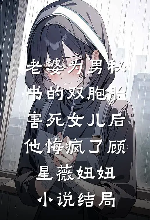 老婆为男秘书的双胞胎害死女儿后，他悔疯了顾星薇妞妞小说结局