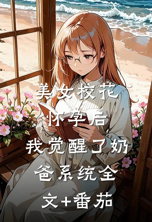 美女校花怀孕后，我觉醒了奶爸系统全文+番茄