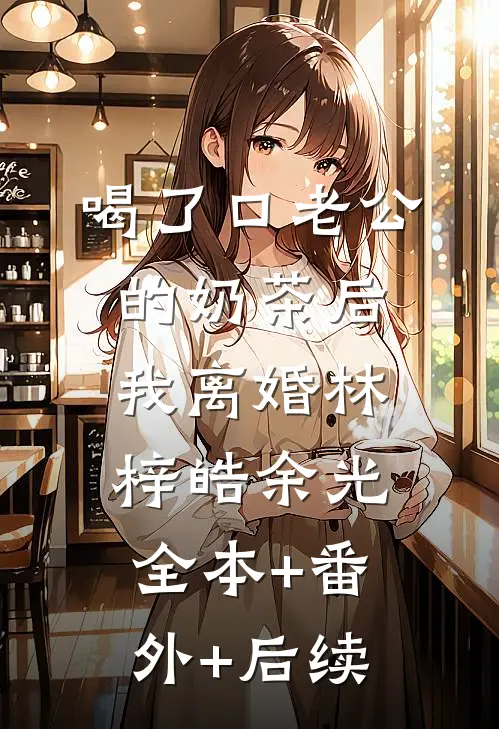 喝了口老公的奶茶后，我离婚林梓皓余光全本+番外+后续