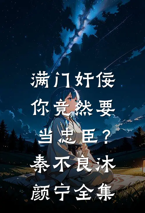 满门奸佞，你竟然要当忠臣？秦不良沐颜宁全集