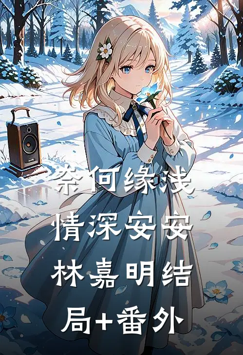 奈何缘浅情深安安林嘉明结局+番外