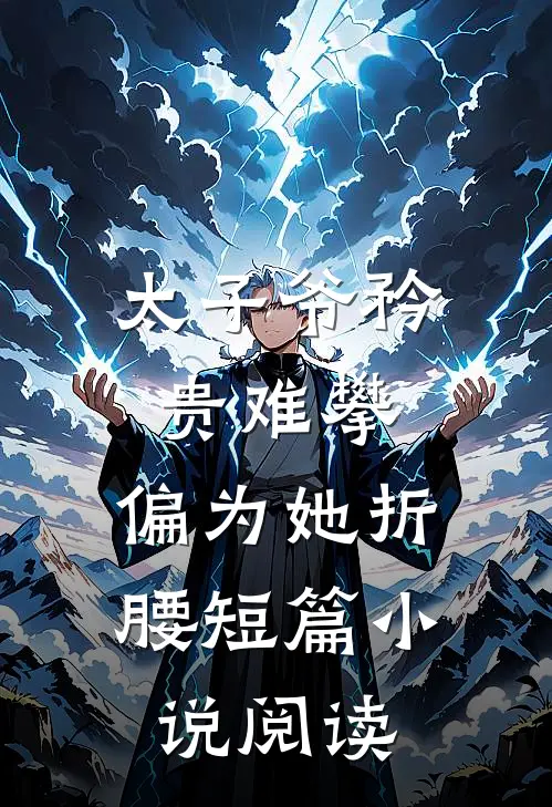 太子爷矜贵难攀，偏为她折腰短篇小说阅读