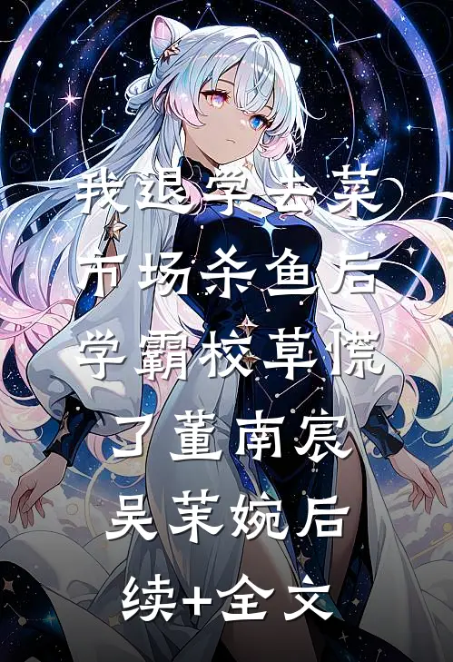 我退学去菜市场杀鱼后，学霸校草慌了董南宸吴茉婉后续+全文