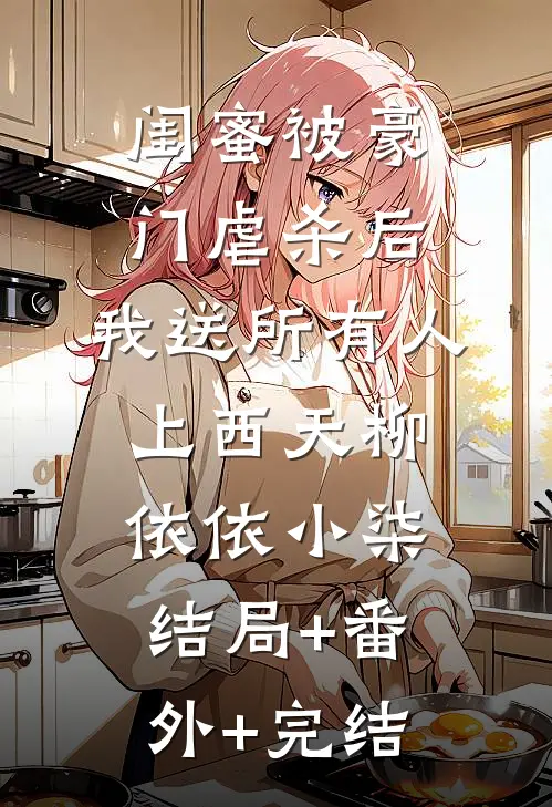 闺蜜被豪门虐杀后，我送所有人上西天柳依依小柒结局+番外+完结