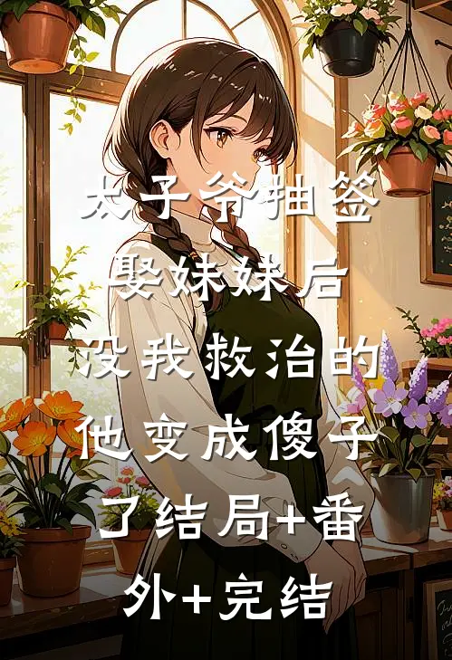 太子爷抽签娶妹妹后，没我救治的他变成傻子了结局+番外+完结