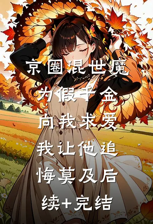 京圈混世魔为假千金向我求爱，我让他追悔莫及后续+完结