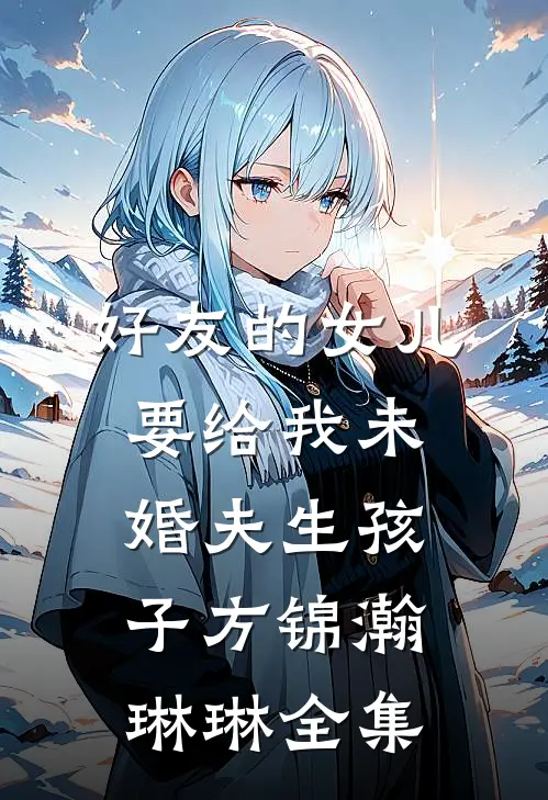 好友的女儿要给我未婚夫生孩子方锦瀚琳琳全集