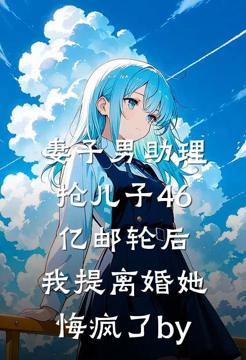 妻子男助理抢儿子46亿邮轮后，我提离婚她悔疯了by