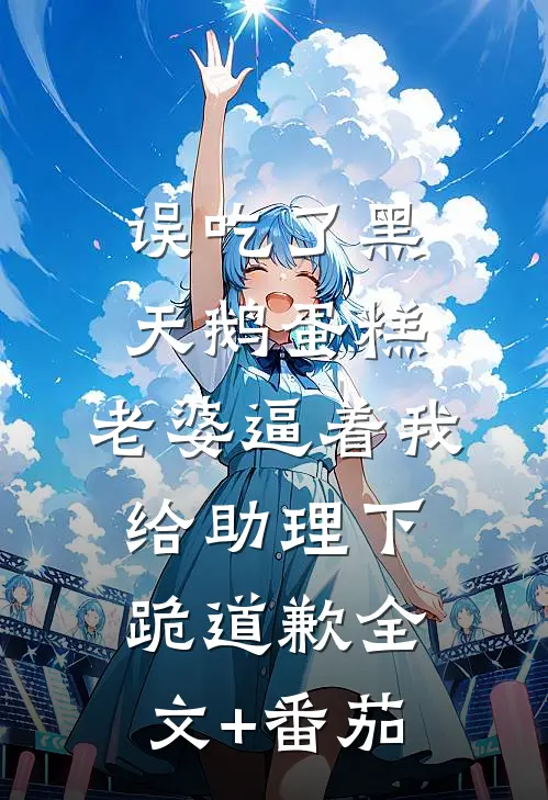 误吃了黑天鹅蛋糕，老婆逼着我给助理下跪道歉全文+番茄