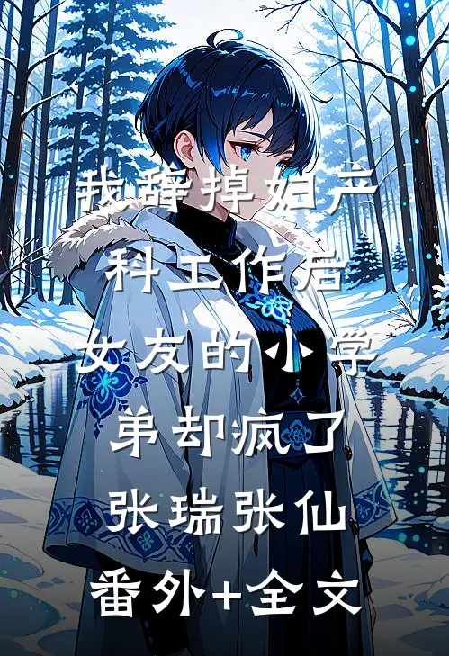 我辞掉妇产科工作后，女友的小学弟却疯了张瑞张仙:(番外)+(全文)
