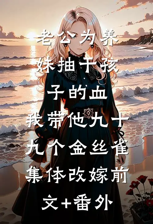 老公为养妹抽干孩子的血，我带他九十九个金丝雀集体改嫁前文+番外