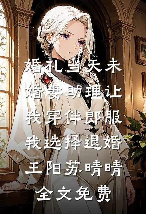 婚礼当天未婚妻助理让我穿伴郎服，我选择退婚王阳苏晴晴全文免费
