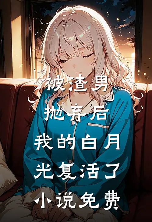 被渣男抛弃后，我的白月光复活了小说免费
