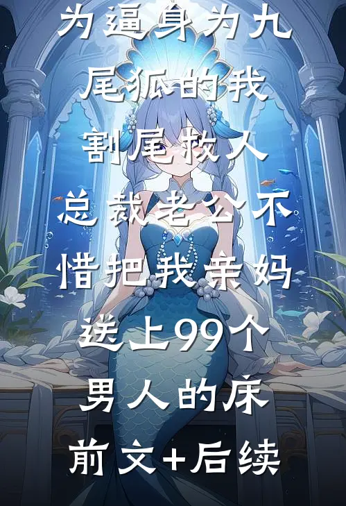 为逼身为九尾狐的我割尾救人，总裁老公不惜把我亲妈送上99个男人的床:前文+后续