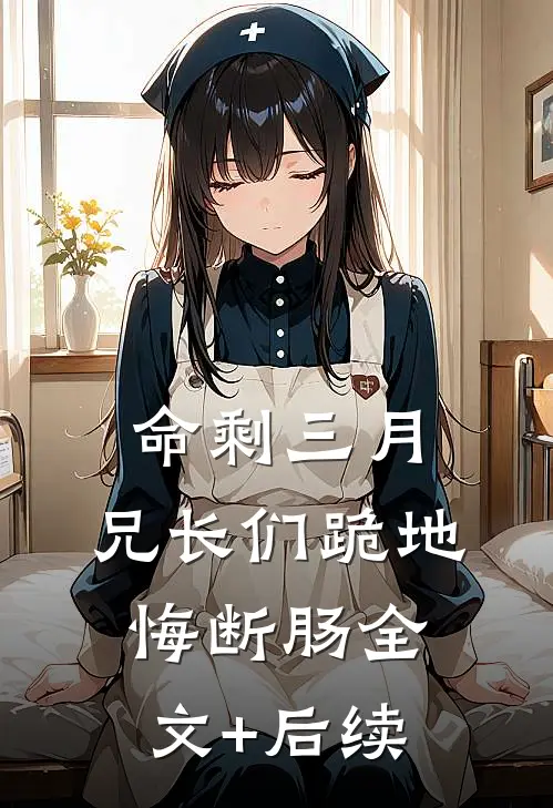 命剩三月，兄长们跪地悔断肠全文+后续
