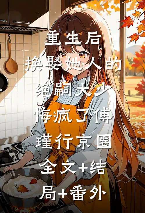 重生后，换娶她人的绝嗣大少悔疯了傅瑾行京圈:全文+结局+番外