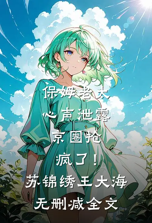 保姆老太心声泄露，京圈抢疯了！苏锦绣王大海无删减全文