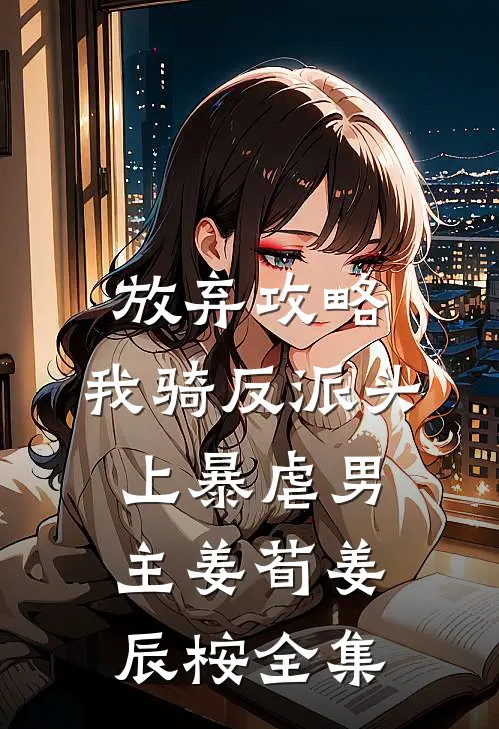 放弃攻略，我骑反派头上暴虐男主姜荀姜辰桉全集