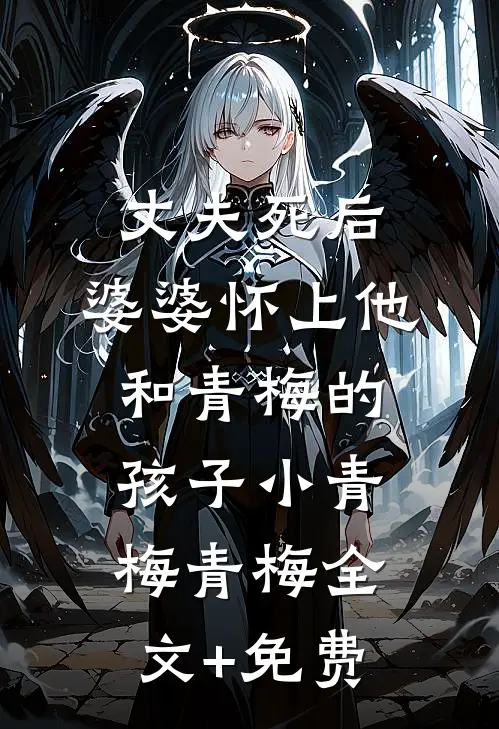 丈夫死后，婆婆怀上他和青梅的孩子小青梅青梅全文+免费