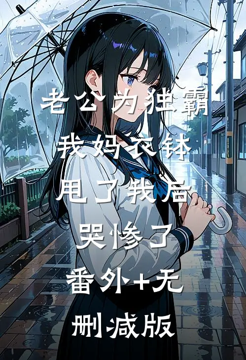老公为独霸我妈衣钵，甩了我后哭惨了:番外+无删减版