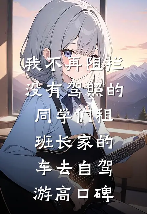 我不再阻拦没有驾照的同学们租班长家的车去自驾游高口碑