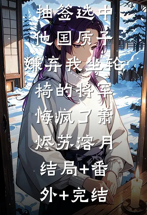 抽签选中他国质子，嫌弃我坐轮椅的将军悔疯了萧烬苏溶月结局+番外+完结