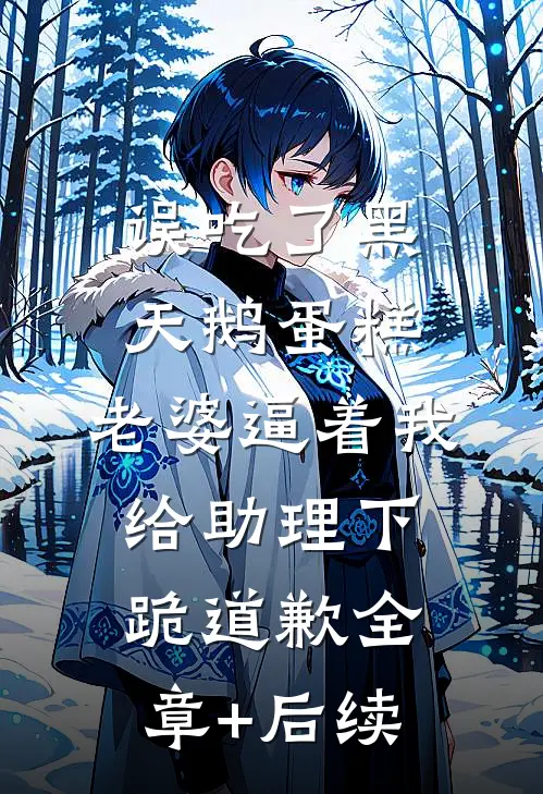 误吃了黑天鹅蛋糕，老婆逼着我给助理下跪道歉全章+后续