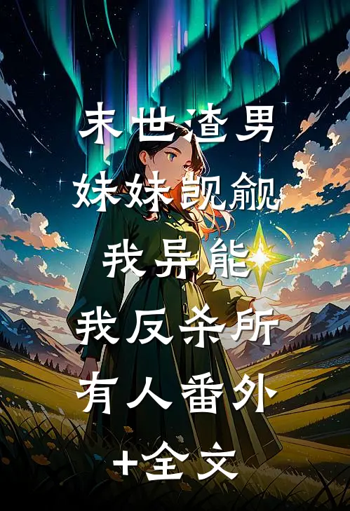 末世渣男妹妹觊觎我异能，我反杀所有人(番外)+(全文)