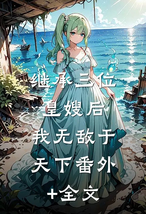 继承三位皇嫂后，我无敌于天下(番外)+(全文)
