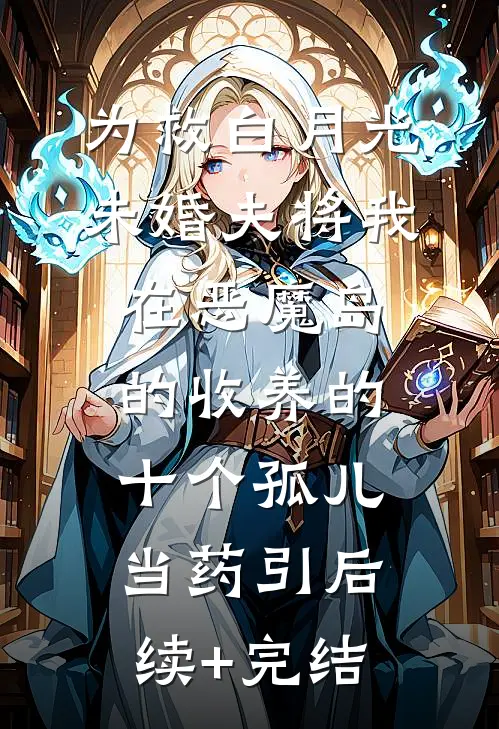 为救白月光，未婚夫将我在恶魔岛的收养的十个孤儿当药引后续+完结