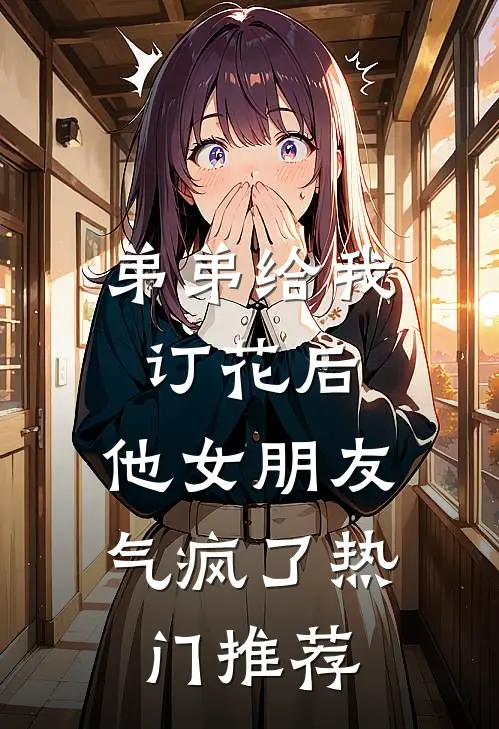 弟弟给我订花后，他女朋友气疯了热门推荐