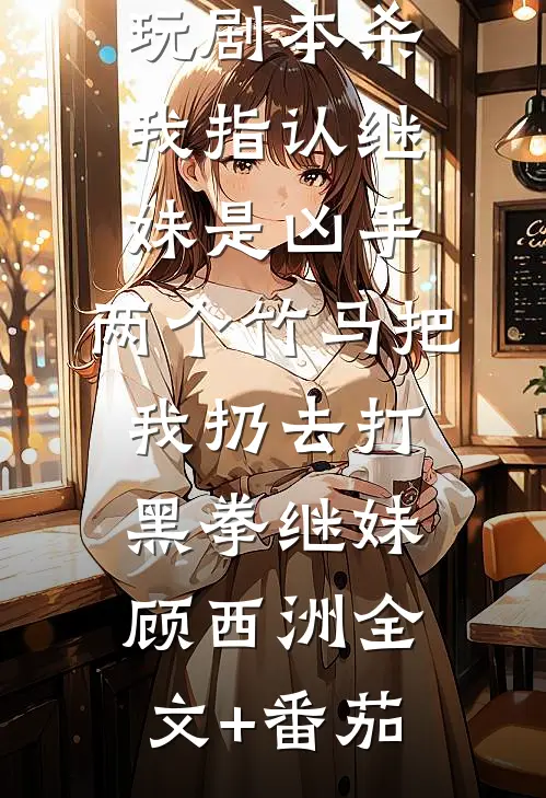 玩剧本杀我指认继妹是凶手，两个竹马把我扔去打黑拳继妹顾西洲全文+番茄