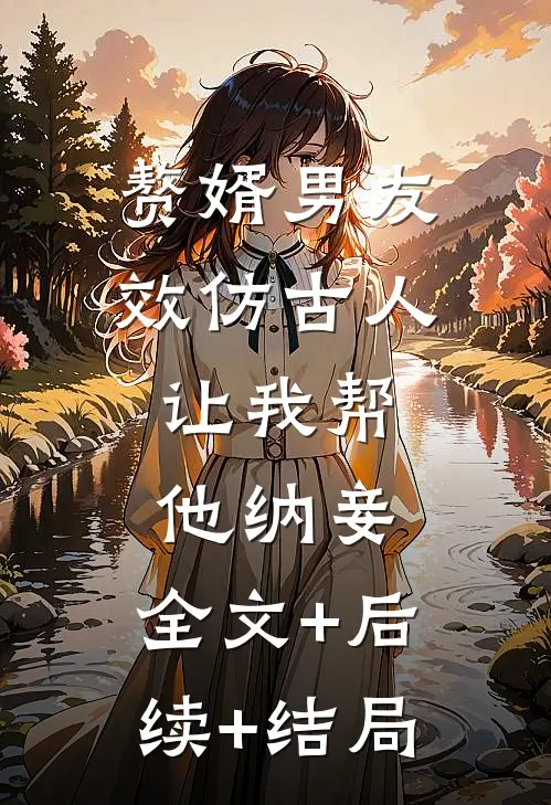 赘婿男友效仿古人，让我帮他纳妾:全文+后续+结局