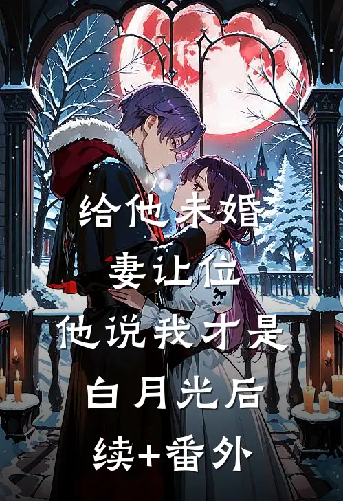 给他未婚妻让位，他说我才是白月光后续+番外