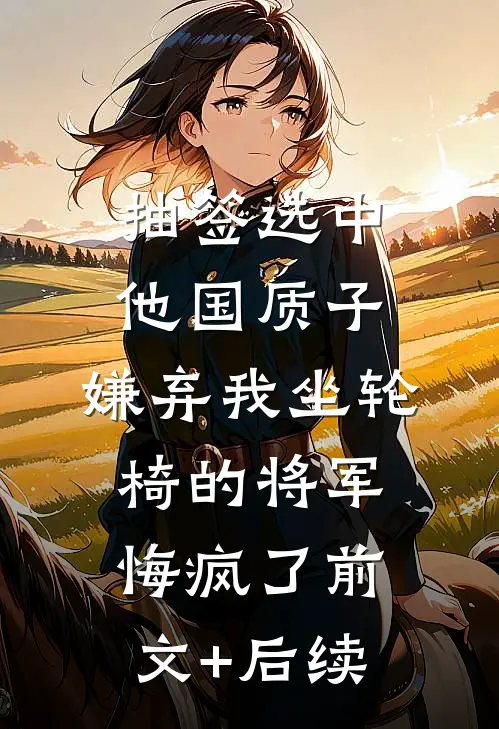 抽签选中他国质子，嫌弃我坐轮椅的将军悔疯了前文+后续