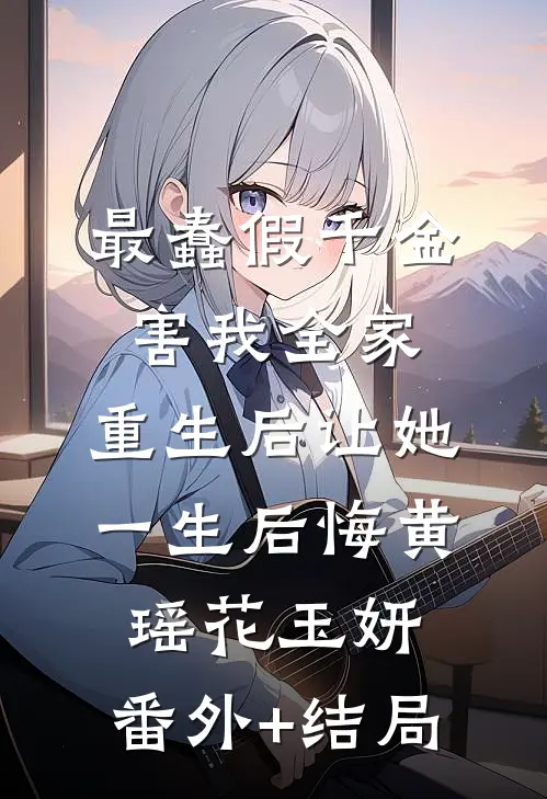 最蠢假千金害我全家，重生后让她一生后悔黄瑶花玉妍:(番外)+(结局)