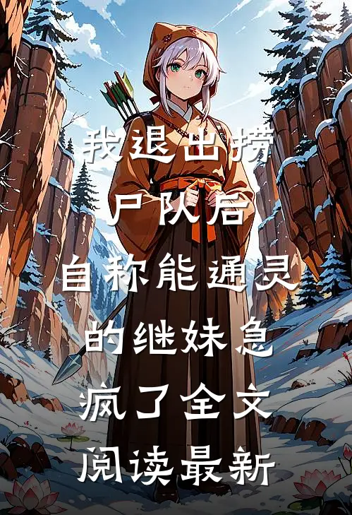 我退出捞尸队后，自称能通灵的继妹急疯了全文阅读最新