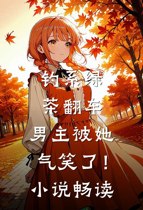 钓系绿茶翻车，男主被她气笑了！小说畅读
