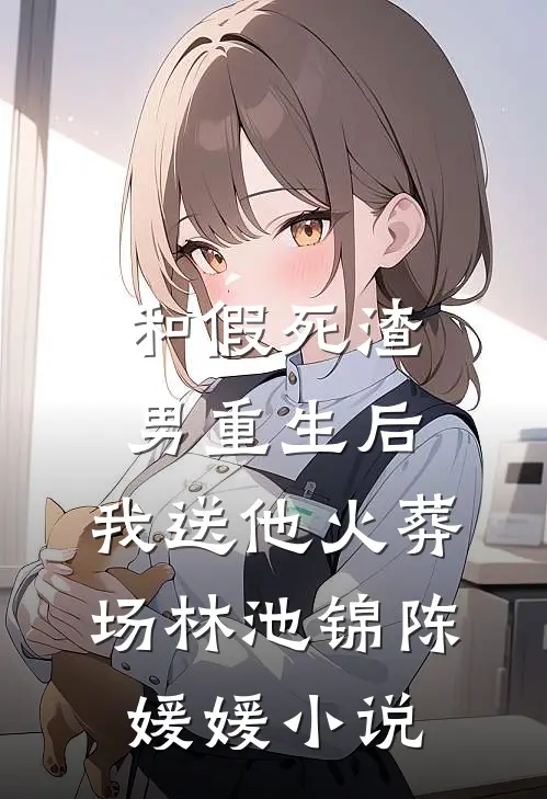 和假死渣男重生后，我送他火葬场林池锦陈媛媛小说