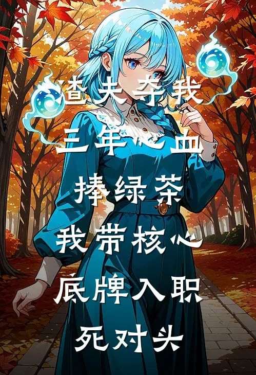 渣夫夺我三年心血捧绿茶，我带核心底牌入职死对头