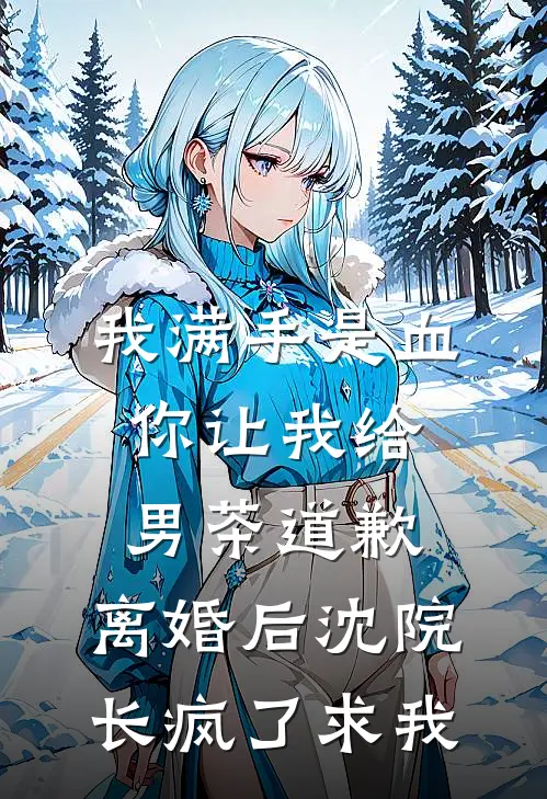 我满手是血你让我给男茶道歉，离婚后沈院长疯了求我