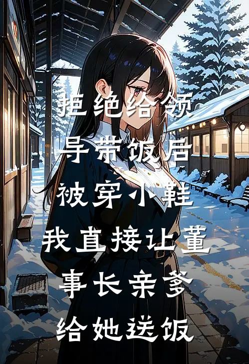 拒绝给领导带饭后被穿小鞋，我直接让董事长亲爹给她送饭