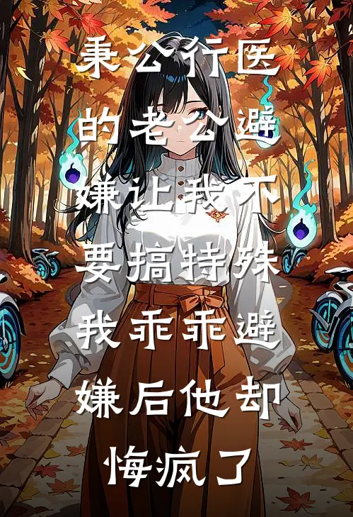秉公行医的老公避嫌让我不要搞特殊，我乖乖避嫌后他却悔疯了
