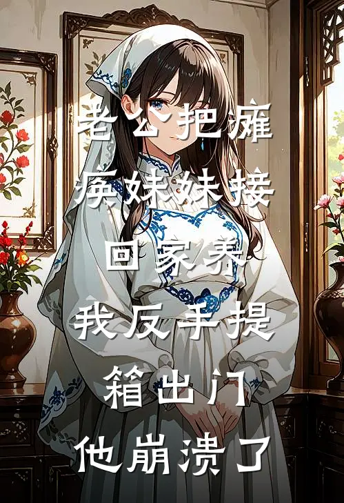 老公把瘫痪妹妹接回家养，我反手提箱出门，他崩溃了